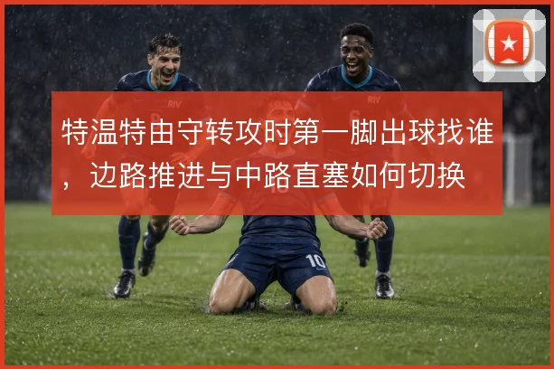 特温特由守转攻时第一脚出球找谁,边路推进与中路直塞如何切换