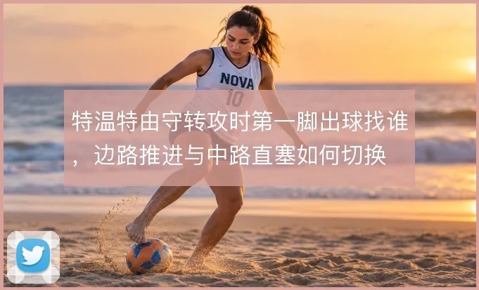 特温特由守转攻时第一脚出球找谁,边路推进与中路直塞如何切换
