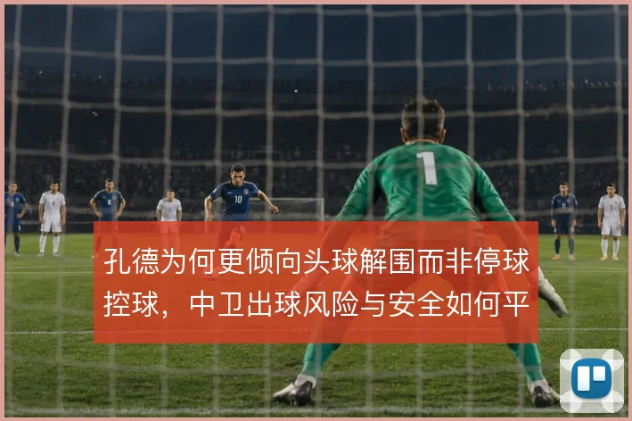 孔德为何更倾向头球解围而非停球控球,中卫出球风险与安全如何平衡
