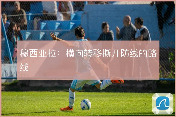 穆西亚拉：横向转移撕开防线的路线