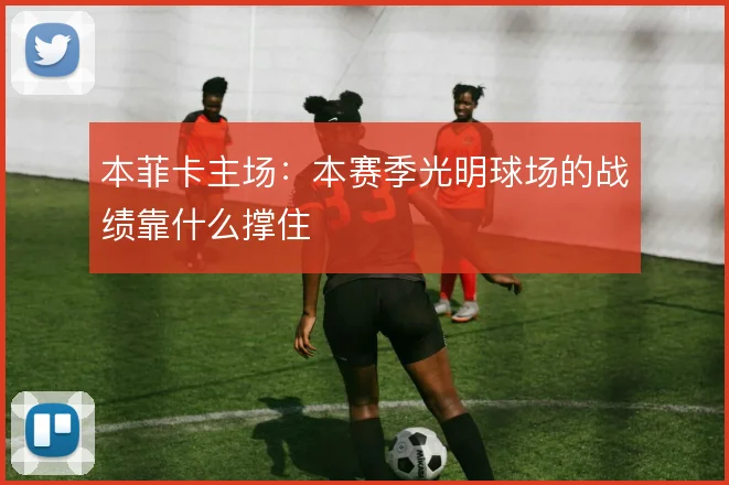 本菲卡主场:本赛季光明球场的战绩靠什么撑住