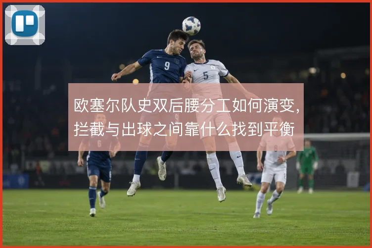 欧塞尔队史双后腰分工如何演变，拦截与出球之间靠什么找到平衡