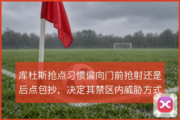 库杜斯抢点习惯偏向门前抢射还是后点包抄，决定其禁区内威胁方式