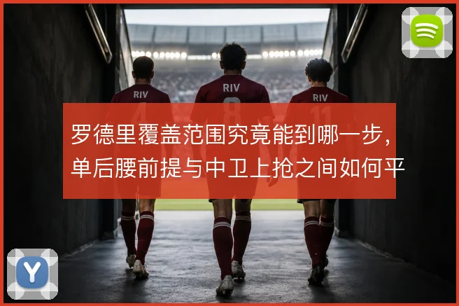 罗德里覆盖范围究竟能到哪一步，单后腰前提与中卫上抢之间如何平衡