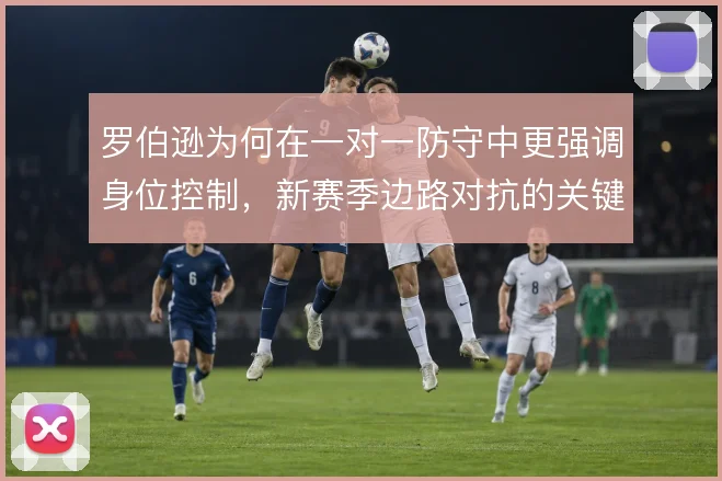 罗伯逊为何在一对一防守中更强调身位控制,新赛季边路对抗的关键变量