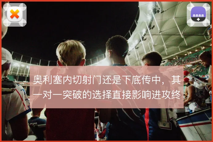 奥利塞内切射门还是下底传中，其一对一突破的选择直接影响进攻终结效率