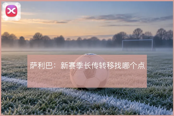 萨利巴：新赛季长传转移找哪个点