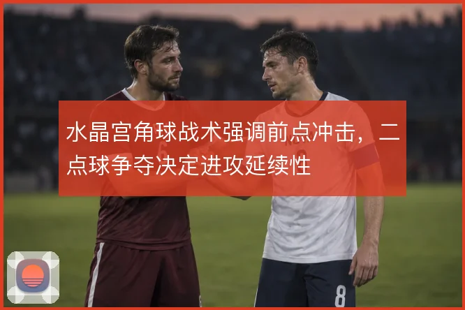 水晶宫角球战术强调前点冲击,二点球争夺决定进攻延续性