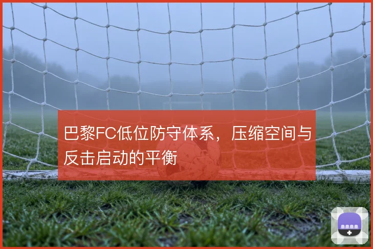 巴黎FC低位防守体系，压缩空间与反击启动的平衡