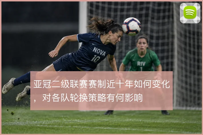 亚冠二级联赛赛制近十年如何变化，对各队轮换策略有何影响