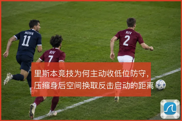 里斯本竞技为何主动收低位防守，压缩身后空间换取反击启动的距离