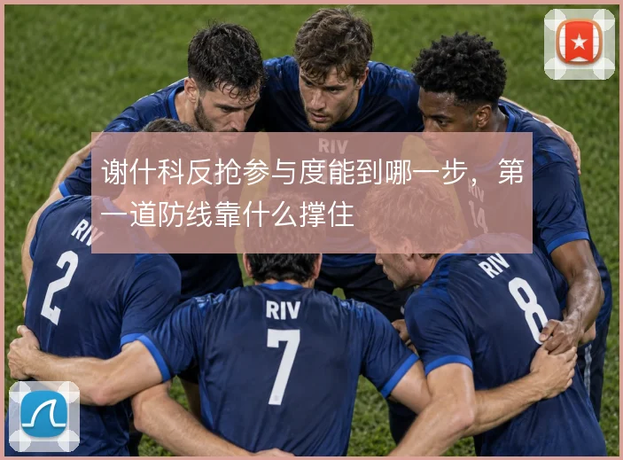 谢什科反抢参与度能到哪一步，第一道防线靠什么撑住