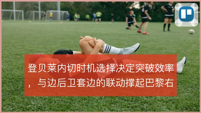 登贝莱内切时机选择决定突破效率，与边后卫套边的联动撑起巴黎右路