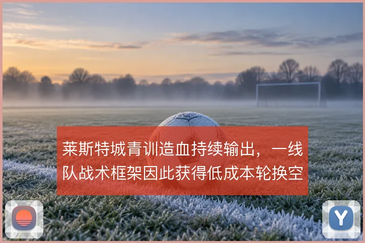 莱斯特城青训造血持续输出，一线队战术框架因此获得低成本轮换空间
