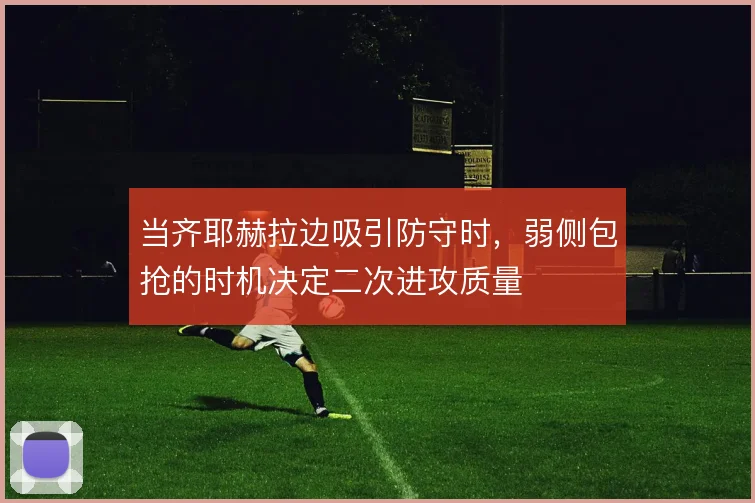 当齐耶赫拉边吸引防守时,弱侧包抢的时机决定二次进攻质量