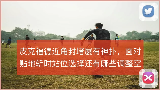 皮克福德近角封堵屡有神扑，面对贴地斩时站位选择还有哪些调整空间