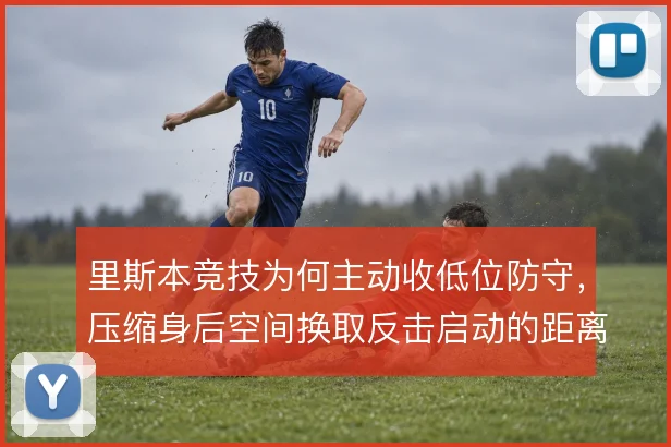 里斯本竞技为何主动收低位防守，压缩身后空间换取反击启动的距离