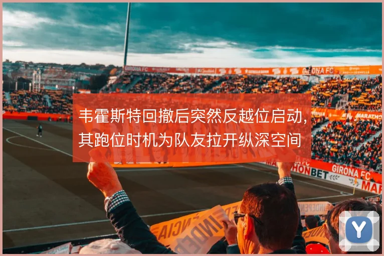 韦霍斯特回撤后突然反越位启动，其跑位时机为队友拉开纵深空间