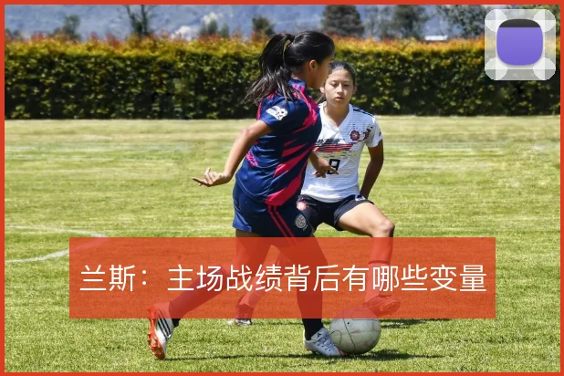 兰斯:主场战绩背后有哪些变量