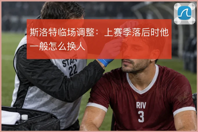 斯洛特临场调整：上赛季落后时他一般怎么换人