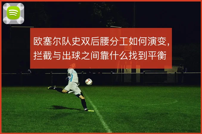 欧塞尔队史双后腰分工如何演变，拦截与出球之间靠什么找到平衡