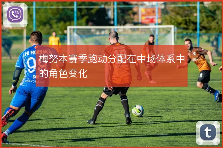 梅努本赛季跑动分配在中场体系中的角色变化