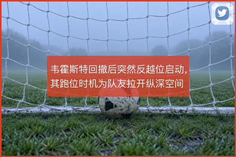 韦霍斯特回撤后突然反越位启动，其跑位时机为队友拉开纵深空间