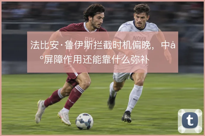 法比安·鲁伊斯拦截时机偏晚，中场屏障作用还能靠什么弥补
