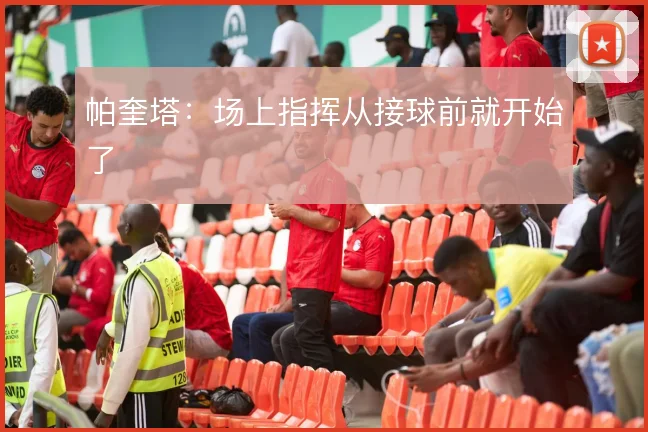 帕奎塔：场上指挥从接球前就开始了