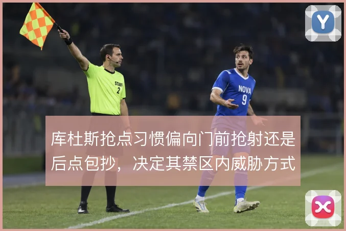 库杜斯抢点习惯偏向门前抢射还是后点包抄，决定其禁区内威胁方式
