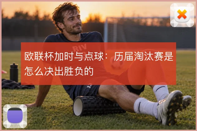 欧联杯加时与点球:历届淘汰赛是怎么决出胜负的