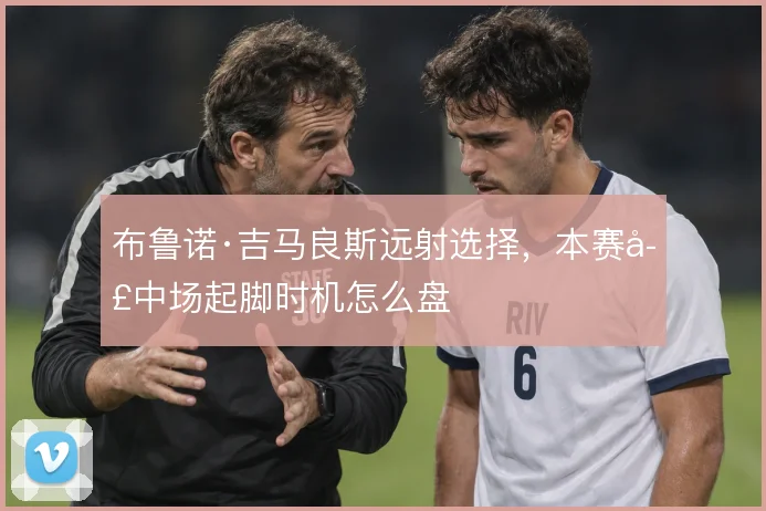 布鲁诺·吉马良斯远射选择，本赛季中场起脚时机怎么盘