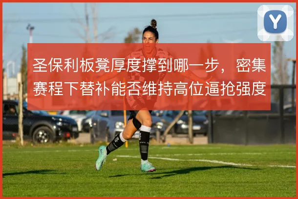 圣保利板凳厚度撑到哪一步，密集赛程下替补能否维持高位逼抢强度