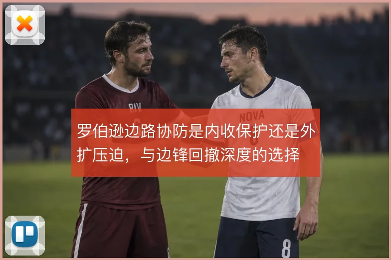 罗伯逊边路协防是内收保护还是外扩压迫，与边锋回撤深度的选择
