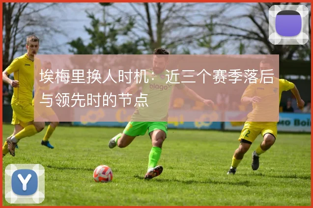 埃梅里换人时机：近三个赛季落后与领先时的节点