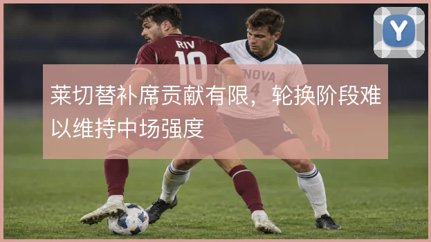 莱切替补席贡献有限，轮换阶段难以维持中场强度