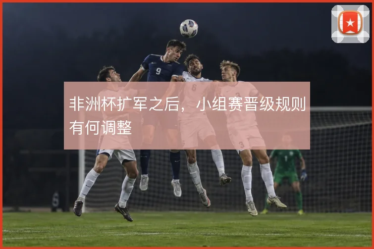 非洲杯扩军之后，小组赛晋级规则有何调整