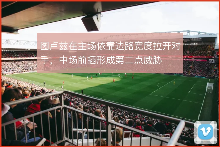 图卢兹在主场依靠边路宽度拉开对手，中场前插形成第二点威胁