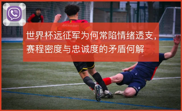 世界杯远征军为何常陷情绪透支，赛程密度与忠诚度的矛盾何解