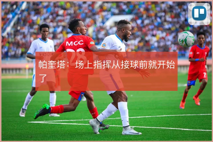 帕奎塔：场上指挥从接球前就开始了