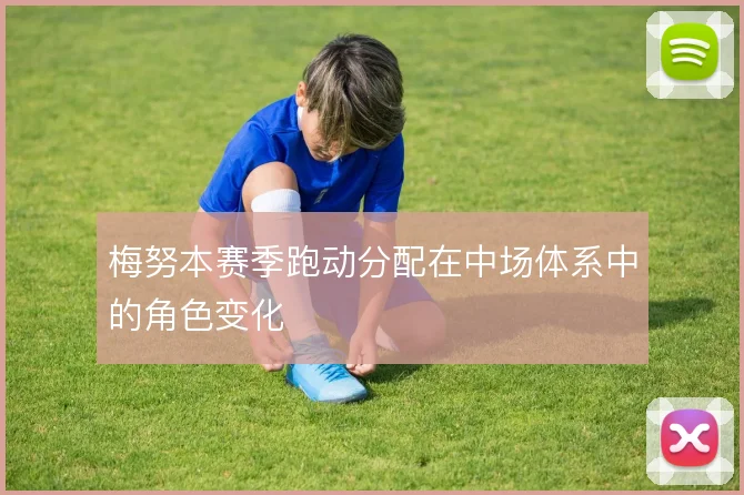 梅努本赛季跑动分配在中场体系中的角色变化