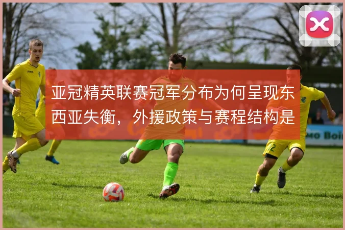 亚冠精英联赛冠军分布为何呈现东西亚失衡，外援政策与赛程结构是解释方向