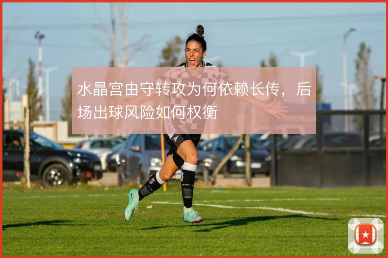 水晶宫由守转攻为何依赖长传，后场出球风险如何权衡