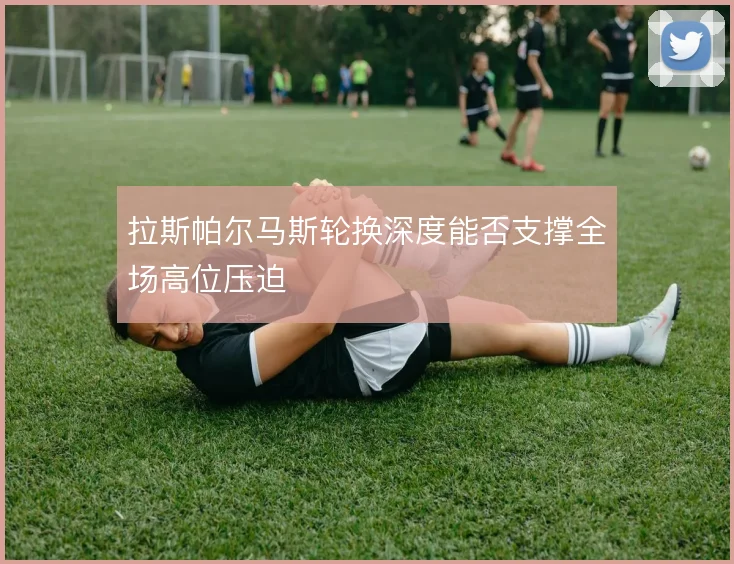 拉斯帕尔马斯轮换深度能否支撑全场高位压迫