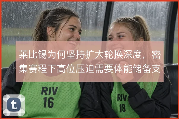 莱比锡为何坚持扩大轮换深度,密集赛程下高位压迫需要体能储备支撑