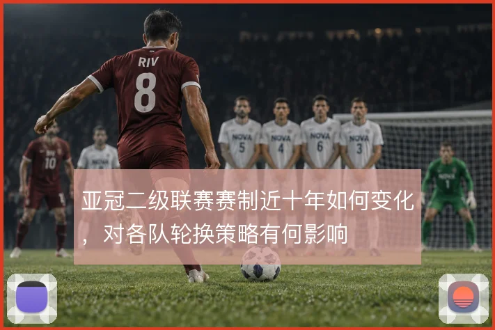 亚冠二级联赛赛制近十年如何变化，对各队轮换策略有何影响