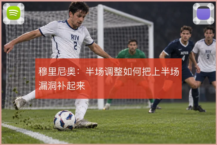 穆里尼奥：半场调整如何把上半场漏洞补起来