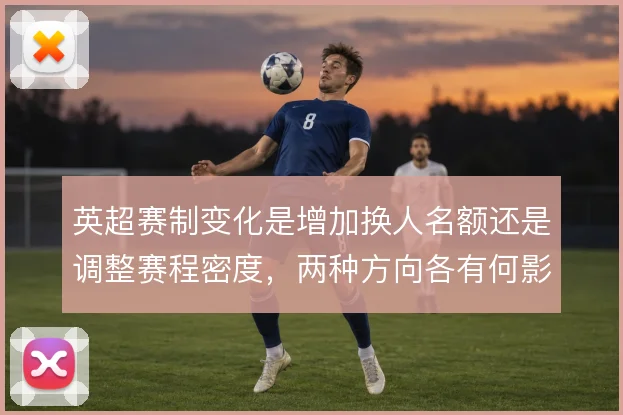 英超赛制变化是增加换人名额还是调整赛程密度，两种方向各有何影响