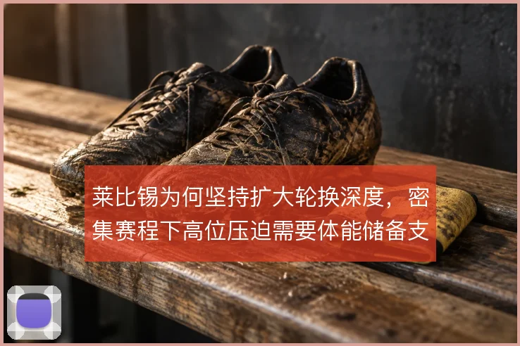 莱比锡为何坚持扩大轮换深度,密集赛程下高位压迫需要体能储备支撑