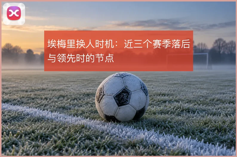 埃梅里换人时机：近三个赛季落后与领先时的节点